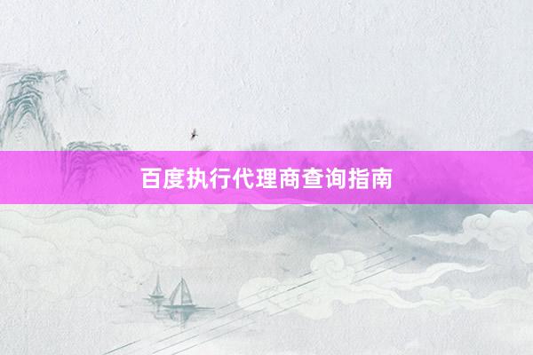百度执行代理商查询指南