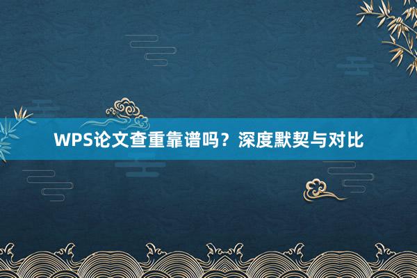 WPS论文查重靠谱吗？深度默契与对比