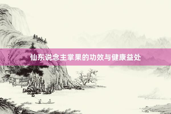 仙东说念主掌果的功效与健康益处