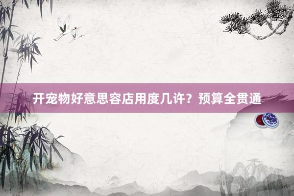 开宠物好意思容店用度几许？预算全贯通