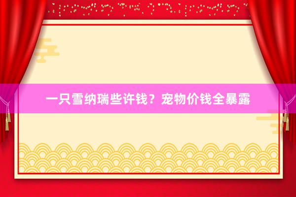 一只雪纳瑞些许钱?宠物价钱全暴露
