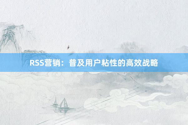 RSS营销：普及用户粘性的高效战略